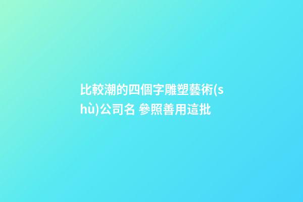 比較潮的四個字雕塑藝術(shù)公司名 參照善用這批-第1張-公司起名-玄機派